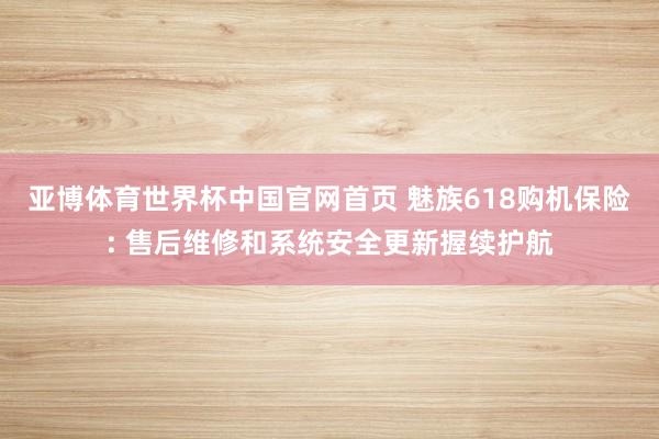 亚博体育世界杯中国官网首页 魅族618购机保险: 售后维修和系统安全更新握续护航