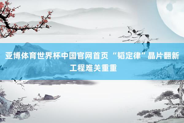 亚博体育世界杯中国官网首页 “韬定律”晶片翻新 工程难关重重