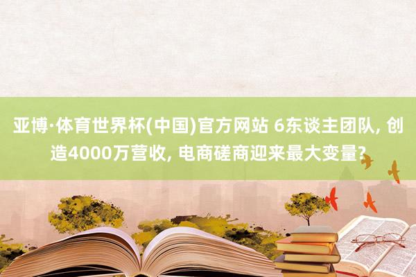 亚博·体育世界杯(中国)官方网站 6东谈主团队, 创造4000万营收, 电商磋商迎来最大变量?