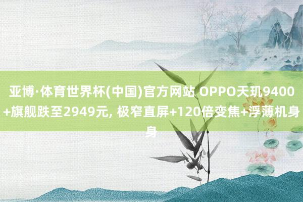亚博·体育世界杯(中国)官方网站 OPPO天玑9400+旗舰跌至2949元, 极窄直屏+120倍变焦+浮薄机身