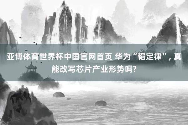 亚博体育世界杯中国官网首页 华为“韬定律”, 真能改写芯片产业形势吗?