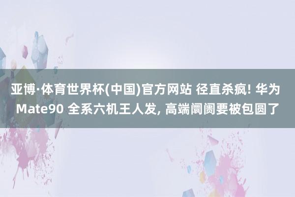 亚博·体育世界杯(中国)官方网站 径直杀疯! 华为 Mate90 全系六机王人发, 高端阛阓要被包圆了