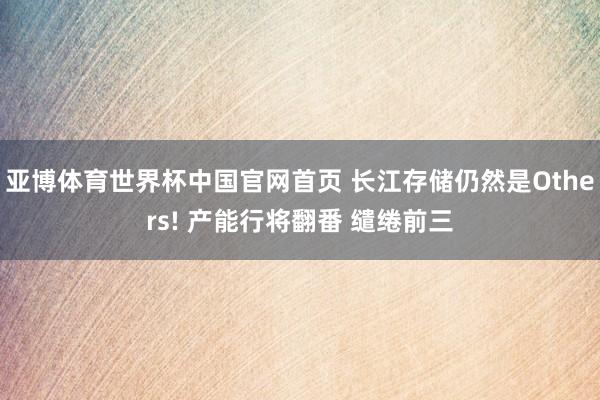 亚博体育世界杯中国官网首页 长江存储仍然是Others! 产能行将翻番 缱绻前三