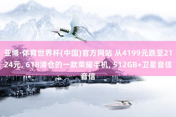 亚博·体育世界杯(中国)官方网站 从4199元跌至2124元, 618清仓的一款荣耀手机, 512GB+卫星音信