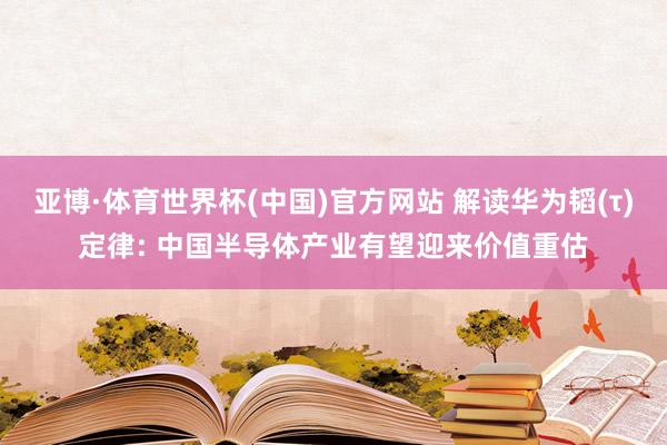 亚博·体育世界杯(中国)官方网站 解读华为韬(τ)定律: 中国半导体产业有望迎来价值重估