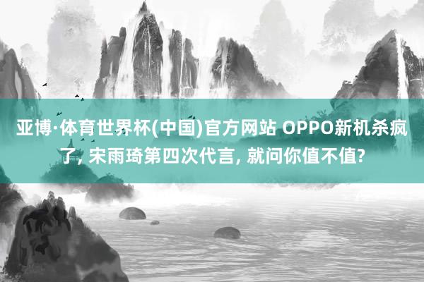 亚博·体育世界杯(中国)官方网站 OPPO新机杀疯了, 宋雨琦第四次代言, 就问你值不值?