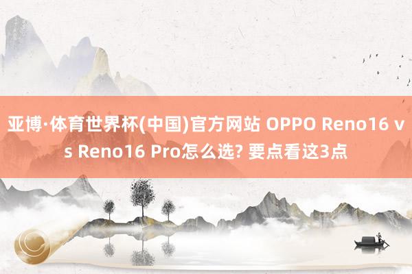 亚博·体育世界杯(中国)官方网站 OPPO Reno16 vs Reno16 Pro怎么选? 要点看这3点