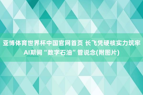 亚博体育世界杯中国官网首页 长飞凭硬核实力筑牢AI期间“数字石油”管说念(附图片)