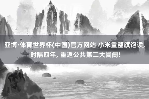 亚博·体育世界杯(中国)官方网站 小米重整旗饱读, 时隔四年, 重返公共第二大阛阓!