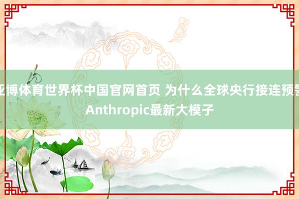 亚博体育世界杯中国官网首页 为什么全球央行接连预警Anthropic最新大模子