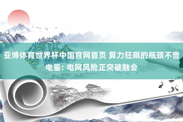 亚博体育世界杯中国官网首页 算力狂飙的瓶颈不啻电量: 电网风险正突破融会