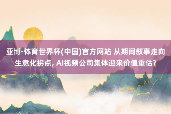 亚博·体育世界杯(中国)官方网站 从期间叙事走向生意化拐点, AI视频公司集体迎来价值重估?