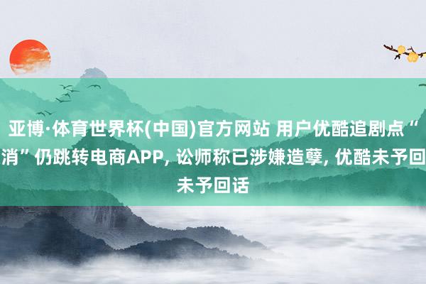 亚博·体育世界杯(中国)官方网站 用户优酷追剧点“取消”仍跳转电商APP, 讼师称已涉嫌造孽, 优酷未予回话