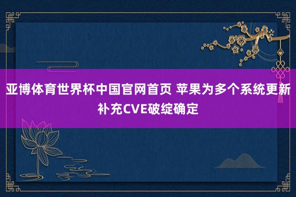 亚博体育世界杯中国官网首页 苹果为多个系统更新补充CVE破绽确定
