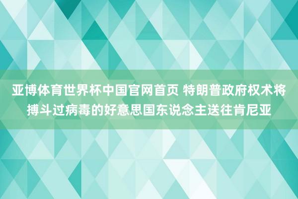 亚博体育世界杯中国官网首页 特朗普政府权术将搏斗过病毒的好意思国东说念主送往肯尼亚