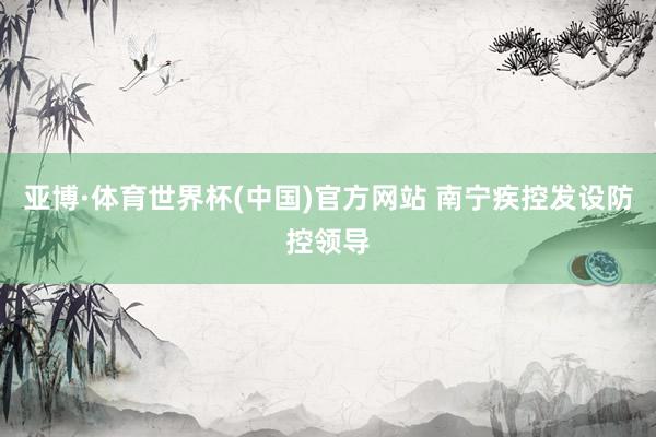 亚博·体育世界杯(中国)官方网站 南宁疾控发设防控领导