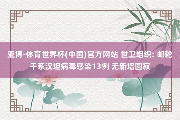 亚博·体育世界杯(中国)官方网站 世卫组织: 邮轮干系汉坦病毒感染13例 无新增圆寂