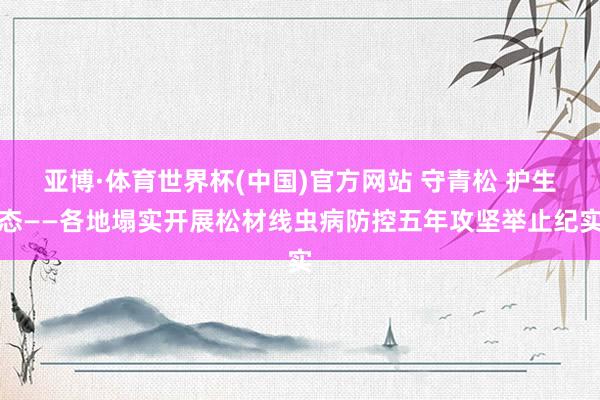 亚博·体育世界杯(中国)官方网站 守青松 护生态——各地塌实开展松材线虫病防控五年攻坚举止纪实