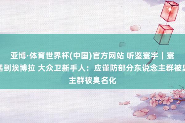 亚博·体育世界杯(中国)官方网站 听鉴寰宇|寰宇杯遇到埃博拉 大众卫新手人:应谨防部分东说念主群被臭名化