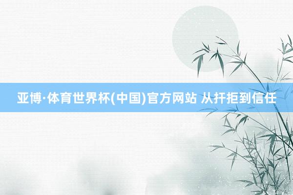 亚博·体育世界杯(中国)官方网站 从扞拒到信任