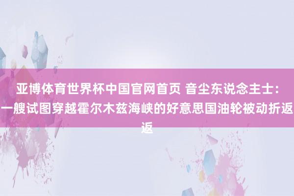 亚博体育世界杯中国官网首页 音尘东说念主士：一艘试图穿越霍尔木兹海峡的好意思国油轮被动折返