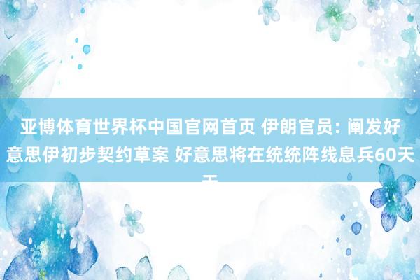 亚博体育世界杯中国官网首页 伊朗官员: 阐发好意思伊初步契约草案 好意思将在统统阵线息兵60天