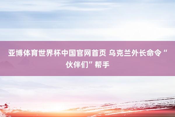 亚博体育世界杯中国官网首页 乌克兰外长命令“伙伴们”帮手