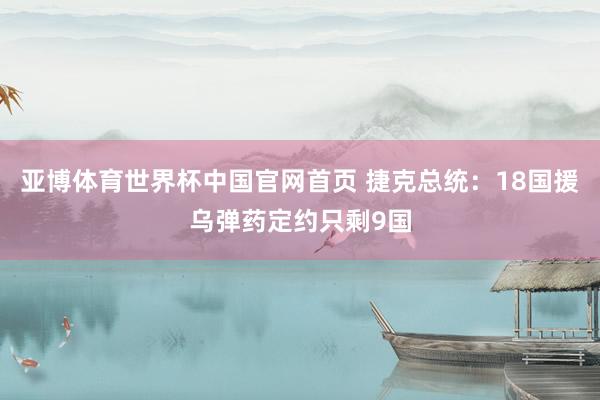 亚博体育世界杯中国官网首页 捷克总统:18国援乌弹药定约只剩9国