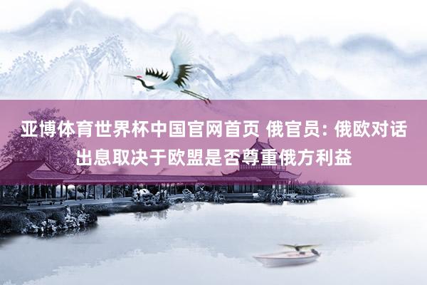 亚博体育世界杯中国官网首页 俄官员: 俄欧对话出息取决于欧盟是否尊重俄方利益