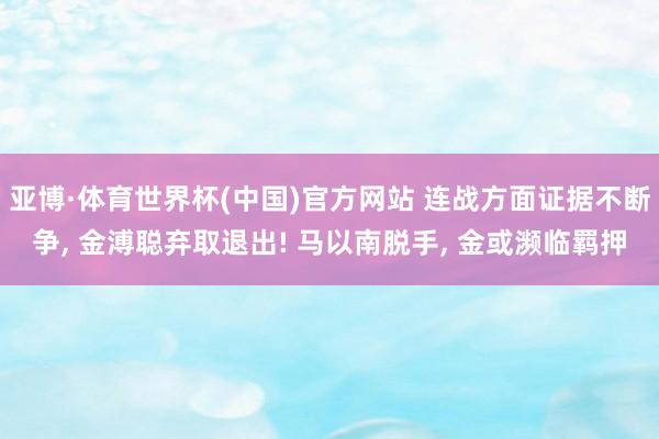 亚博·体育世界杯(中国)官方网站 连战方面证据不断争, 金溥聪弃取退出! 马以南脱手, 金或濒临羁押