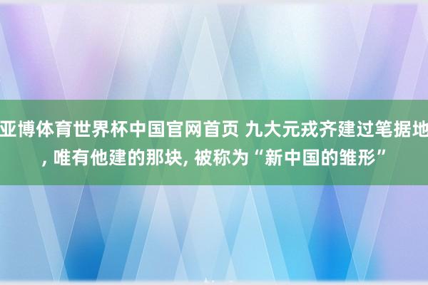 亚博体育世界杯中国官网首页 九大元戎齐建过笔据地, 唯有他建的那块, 被称为“新中国的雏形”