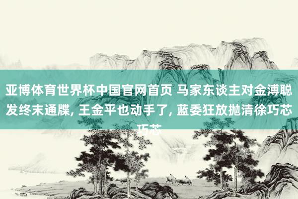 亚博体育世界杯中国官网首页 马家东谈主对金溥聪发终末通牒, 王金平也动手了, 蓝委狂放抛清徐巧芯