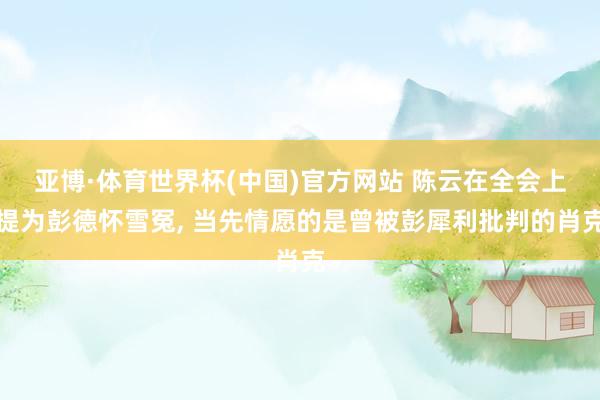亚博·体育世界杯(中国)官方网站 陈云在全会上提为彭德怀雪冤, 当先情愿的是曾被彭犀利批判的肖克