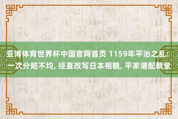亚博体育世界杯中国官网首页 1159年平治之乱: 一次分赃不均, 径直改写日本相貌, 平家谱配朝堂