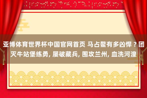 亚博体育世界杯中国官网首页 马占鳌有多凶悍 ? 团灭牛站堡练勇, 屡破藏兵, 围攻兰州, 血洗河湟