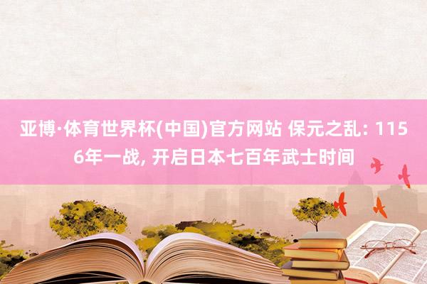 亚博·体育世界杯(中国)官方网站 保元之乱: 1156年一战, 开启日本七百年武士时间