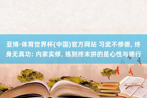 亚博·体育世界杯(中国)官方网站 习武不修德, 终身无真功: 内家实修, 练到终末拼的是心性与德行