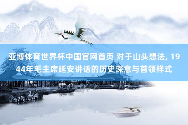 亚博体育世界杯中国官网首页 对于山头想法, 1944年毛主席延安讲话的历史深意与首领样式