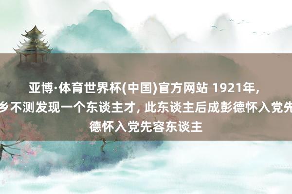 亚博·体育世界杯(中国)官方网站 1921年, 毛主席下乡不测发现一个东谈主才, 此东谈主后成彭德怀入党先容东谈主