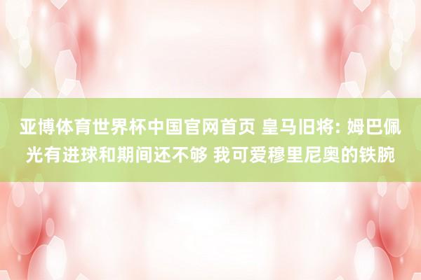 亚博体育世界杯中国官网首页 皇马旧将: 姆巴佩光有进球和期间还不够 我可爱穆里尼奥的铁腕