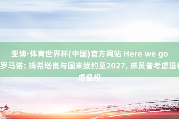 亚博·体育世界杯(中国)官方网站 Here we go! 罗马诺: 姆希塔良与国米续约至2027， 球员曾考虑退役