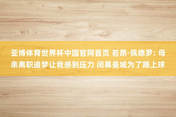 亚博体育世界杯中国官网首页 若昂·佩德罗: 母亲离职追梦让我感到压力 闭幕曼城为了踢上球
