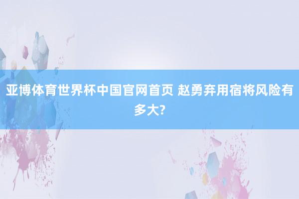 亚博体育世界杯中国官网首页 赵勇弃用宿将风险有多大?
