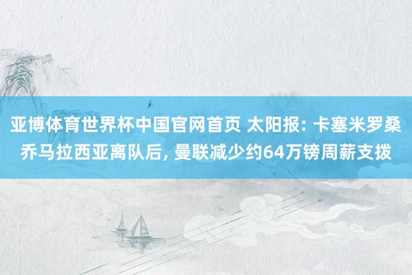 亚博体育世界杯中国官网首页 太阳报: 卡塞米罗桑乔马拉西亚离队后, 曼联减少约64万镑周薪支拨