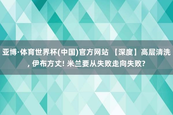 亚博·体育世界杯(中国)官方网站 【深度】高层清洗, 伊布方丈! 米兰要从失败走向失败?
