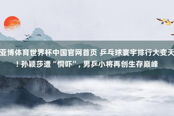 亚博体育世界杯中国官网首页 乒乓球寰宇排行大变天! 孙颖莎遭“恫吓”, 男乒小将再创生存巅峰