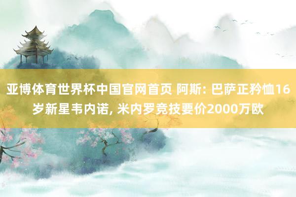 亚博体育世界杯中国官网首页 阿斯: 巴萨正矜恤16岁新星韦内诺， 米内罗竞技要价2000万欧