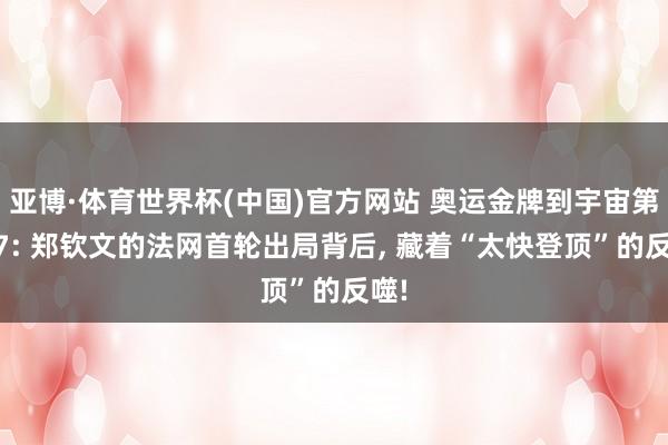 亚博·体育世界杯(中国)官方网站 奥运金牌到宇宙第117: 郑钦文的法网首轮出局背后, 藏着“太快登顶”的反噬!