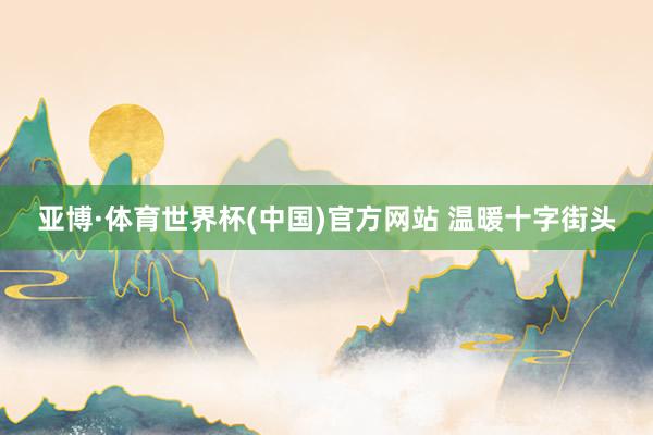 亚博·体育世界杯(中国)官方网站 温暖十字街头