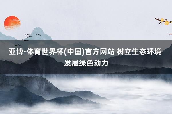 亚博·体育世界杯(中国)官方网站 树立生态环境 发展绿色动力
